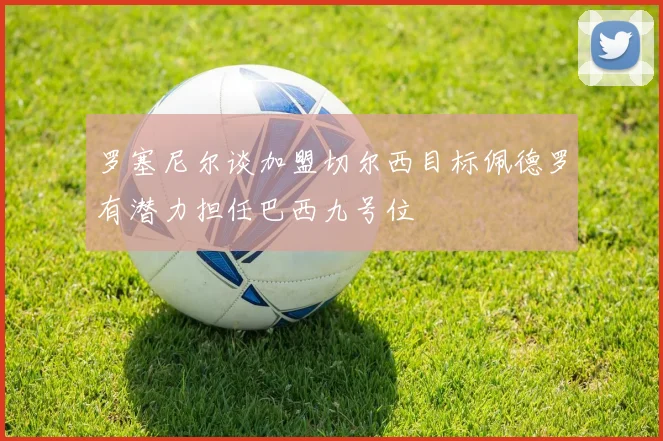 罗塞尼尔谈加盟切尔西目标佩德罗有潜力担任巴西九号位