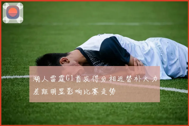 湖人雷霆G1首发得分相近替补火力差距明显影响比赛走势