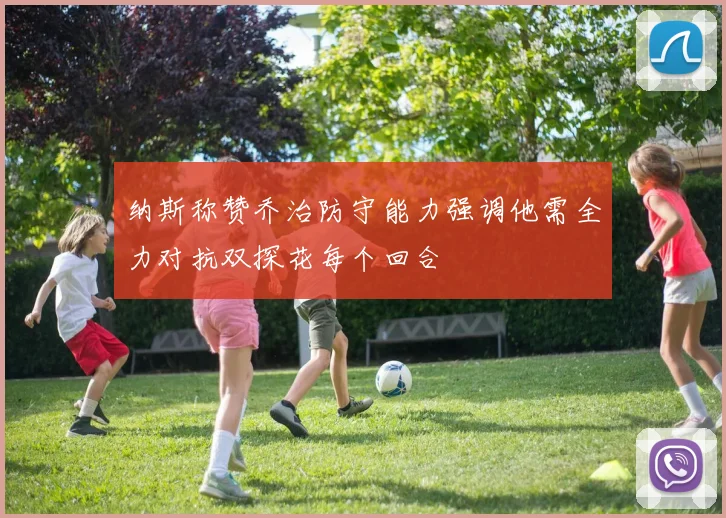 纳斯称赞乔治防守能力强调他需全力对抗双探花每个回合