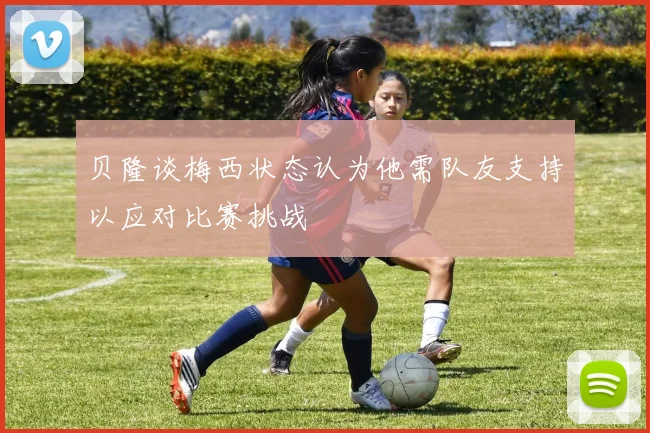 贝隆谈梅西状态认为他需队友支持以应对比赛挑战