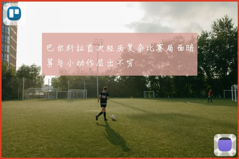 巴尔科拉首次经历复杂比赛局面暗算与小动作层出不穷