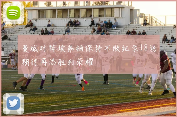 曼城对阵埃弗顿保持不败纪录18场期待再添胜利荣耀