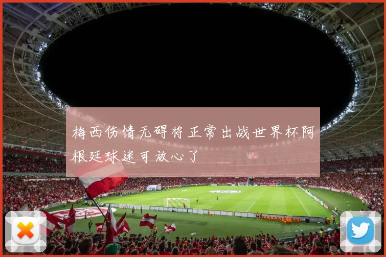 梅西伤情无碍将正常出战世界杯阿根廷球迷可放心了