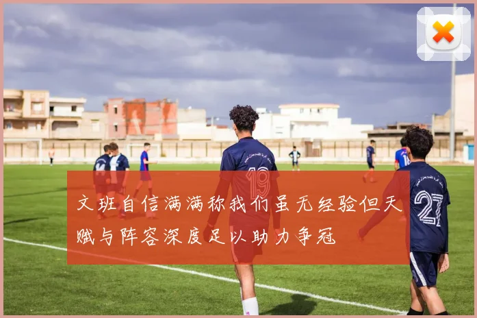 文班自信满满称我们虽无经验但天赋与阵容深度足以助力争冠