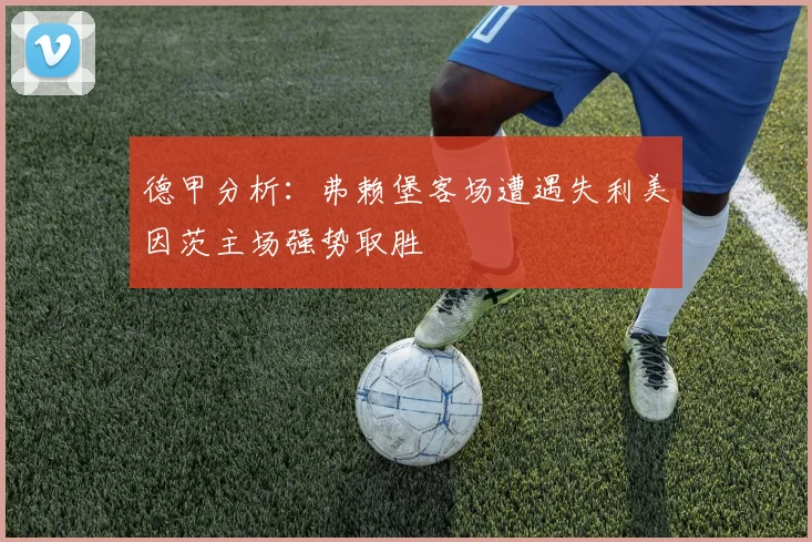 德甲分析：弗赖堡客场遭遇失利美因茨主场强势取胜