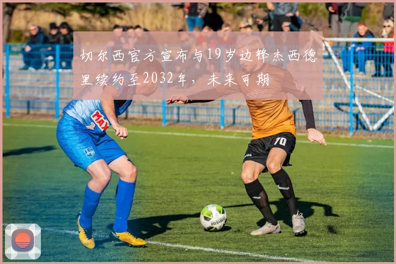 切尔西官方宣布与19岁边锋杰西德里续约至2032年，未来可期
