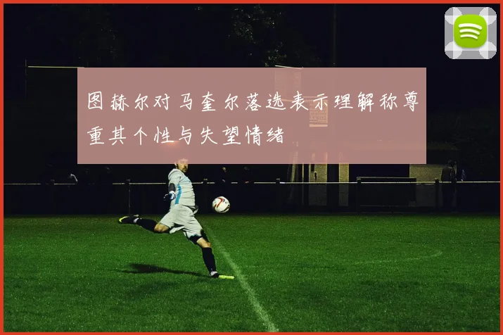 图赫尔对马奎尔落选表示理解称尊重其个性与失望情绪