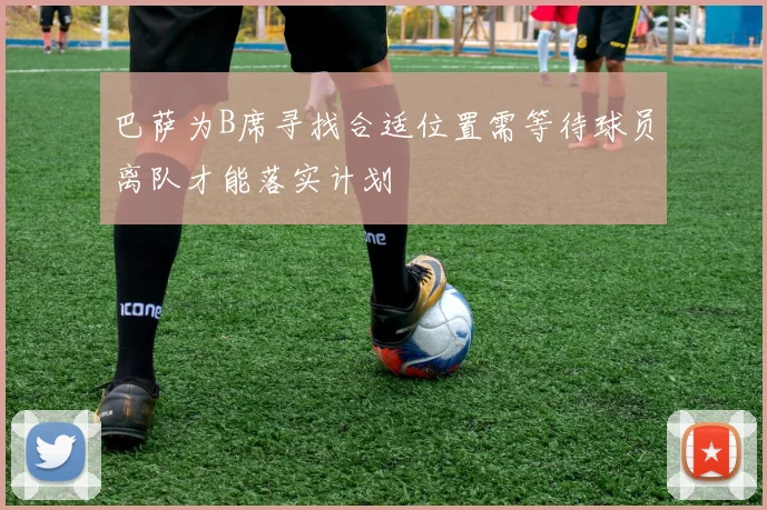 巴萨为B席寻找合适位置需等待球员离队才能落实计划