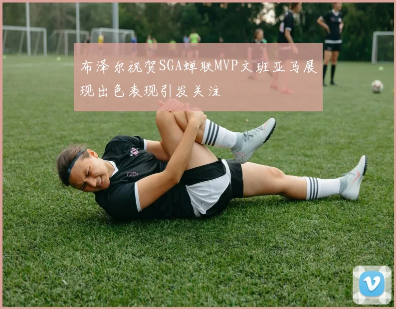 布泽尔祝贺SGA蝉联MVP文班亚马展现出色表现引发关注