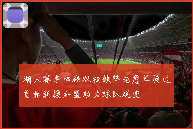 湖人赛季回顾双核缺阵老詹单骑过首轮新援加盟助力球队蜕变
