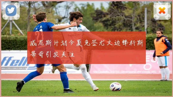 威尼斯计划今夏免签尤文边锋科斯蒂奇引发关注