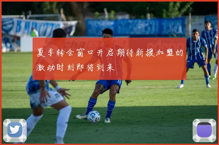 夏季转会窗口开启期待新援加盟的激动时刻即将到来