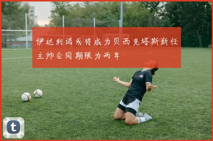 伊达利诺或将成为贝西克塔斯新任主帅合同期限为两年