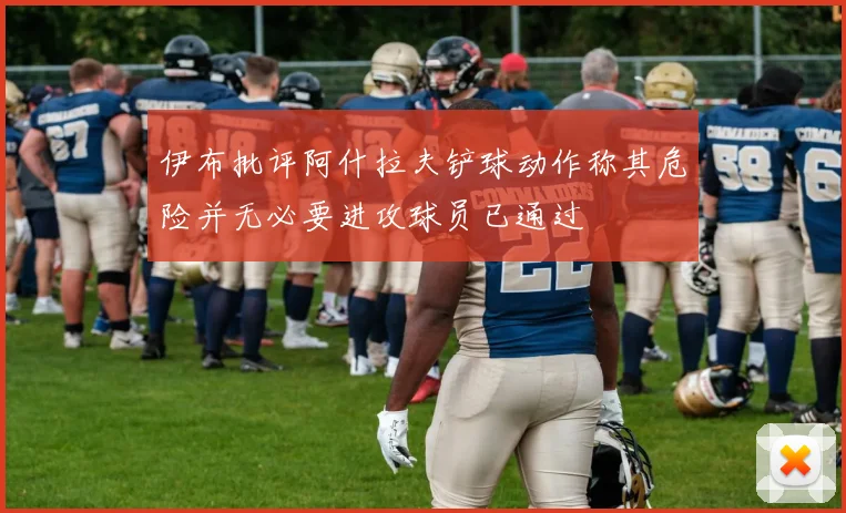 伊布批评阿什拉夫铲球动作称其危险并无必要进攻球员已通过