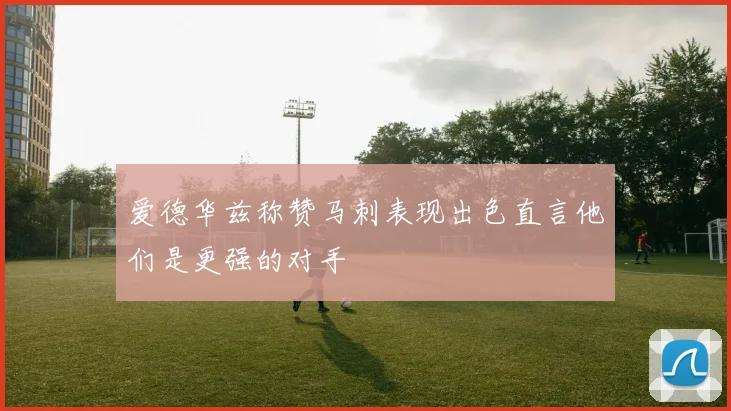 爱德华兹称赞马刺表现出色直言他们是更强的对手