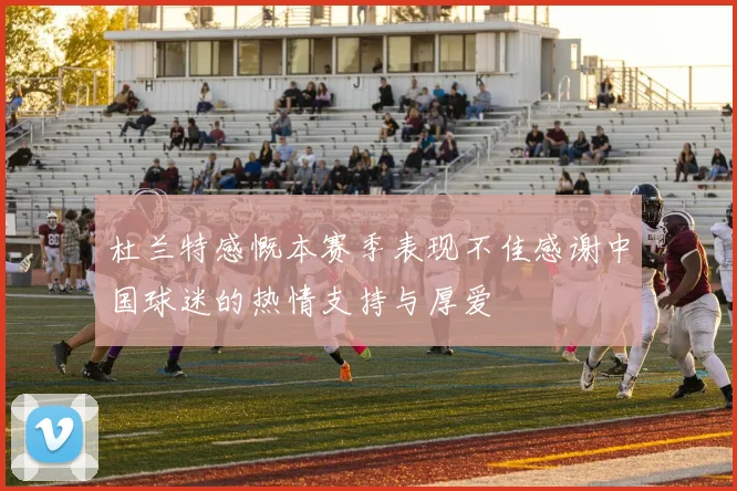 杜兰特感慨本赛季表现不佳感谢中国球迷的热情支持与厚爱